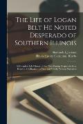 The Life of Logan Belt He Noted Desperado of Southern Illinois: a Complete Life History of the Most Daring Desperado Ever Know to Civilization; a True