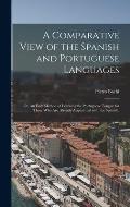 A Comparative View of the Spanish and Portuguese Languages; or, An Easy Method of Learning the Portuguese Tongue for Those Who Are Already Acquainted