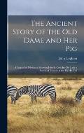 The Ancient Story of the Old Dame and Her Pig: a Legend of Obstinacy Shewing How It Cost the Old Lady a World of Trouble & the Pig His Tail