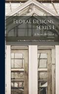 Floral Designs, Series I: a Hand-book for Cut-flower Workers and Florists