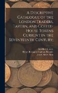 A Descriptive Catalogue of the London Traders, Tavern, and Coffee-house Tokens Current in the Seventeenth Century;