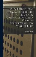 The Fourth General Catalogue of the Officers and Graduates of Vassar College, Poughkeepsie, New York, 1861-1910