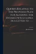 Queries Relating to the Proposed Plan for Altering the Entails in Scotland. In a Letter to ----