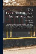 The Colonization of British America [microform]: Embracing Suggestions Towards a Practical and Comprehensive System in Connexion With Railways, in a L