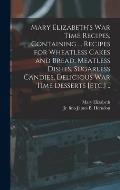 Mary Elizabeth's War Time Recipes, Containing ... Recipes for Wheatless Cakes and Bread, Meatless Dishes, Sugarless Candies, Delicious War Time Desser