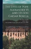 The Lives of Pope Alexander VI and His Son Caesar Borgia: Comprehending the Wars in the Reigns of Charles VIII and Lewis XII, Kings of France; and the