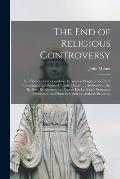 The End of Religious Controversy: in a Friendly Correspondence Between a Religious Society of Protestants and a Roman Catholic Divine ...: Addressed t