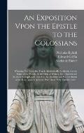 An Exposition Vpon the Epistle to the Colossians: Wherein, Not Onely the Text is Methodically Analysed, and the Sence of the Words, by the Help of Wri