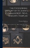 The Centennial History of St. John's Commandery, No.4, Knights Templar: A.O. 701-801, A.D. 1819-1919: Mason Temple, Philadelphia, Pennsylvania