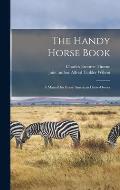 The Handy Horse Book: a Manual for Every American Horse-owner