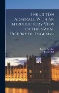 The British Admirals. With an Introductory View of the Naval History of England; v.1