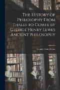 The History of Philosophy From Thales to Comte by George Henry Lewes Ancient Philosophy