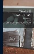 Charles Waterton: His Home, Habits, and Handiwork: Reminiscences of an Intimate and Most Confiding Personal Association for Nearly Thirt