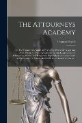 The Attourneys Academy; or, The Manner and Forme of Proceeding Practically, Vpon Any Suite, Plaint, or Action Whatsoeuer, in Any Court of Record Whats