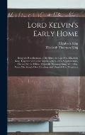 Lord Kelvin's Early Home; Being the Recollections of His Sister the Late Mrs. Elizabeth King, Together With Some Family Letters and a Supplementary Ch