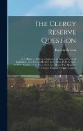 The Clergy Reserve Question [microform]: as a Matter of History, a Question of Law, a Subject of Legislation: in a Series of Letters to the Hon. W.H.