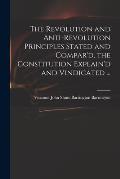 The Revolution and Anti-revolution Principles Stated and Compar'd, the Constitution Explain'd and Vindicated ...