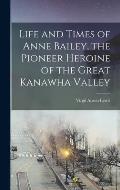 Life and Times of Anne Bailey, the Pioneer Heroine of the Great Kanawha Valley