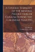 A General Summary of the Mineral Production of Canada During the Calendar Year 1913 [microform]