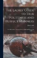 The Ladies' Guide to True Politeness and Perfect Manners: or, Miss Leslie's Behaviour Book, a Guide and Manual for Ladies ...