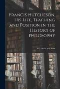 Francis Hutcheson, His Life, Teaching and Position in the History of Philosophy