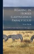 Roaring in Horses (laryngismus Paralyticus): Its History, Nature, Causes, Prevention, and Treatment ..