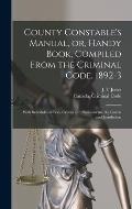 County Constable's Manual, or, Handy Book, Compiled From the Criminal Code, 1892-3 [microform]: With Schedules of Fees, Crimes and Punishments, the Co