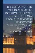 The History of the Violin and Other Instruments Played on With the Bow From the Remotest Times to the Present by William Sandys and Andrew Forster