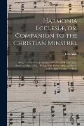 Harmonia Ecclesi?, or, Companion to the Christian Minstrel: Being a Very Choice Collection of Psalm and Hymn Tunes, Anthems, Chants, &c.: Designed for