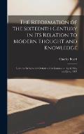 The Reformation of the Sixteenth Century in Its Relation to Modern Thought and Knowledge; Lectures Delivered at Oxford and in London, in April, May an