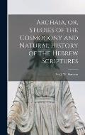 Archaia, or, Studies of the Cosmogony and Natural History of the Hebrew Scriptures [microform]