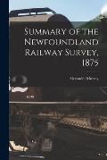 Summary of the Newfoundland Railway Survey, 1875 [microform]