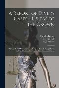 A Report of Divers Cases in Pleas of the Crown: Adjudged and Determined in the Reign of the Late King Charles II. With Directions for Justices of the
