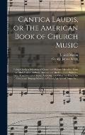 Cantica Laudis, or The American Book of Church Music: Being Chiefly a Selection of Chaste and Elegant Melodies, From the Most Classic Authors, Ancient