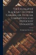 The Legislative Black List of Upper Canada, or, Official Corruption and Hypocrisy Unmasked [microform]