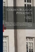 Golden Rules of Pediatrics: Aphorisms, Observations, and Precepts on the Science and Art of Pediatrics: Giving Practical Rules for Diagnosis and P