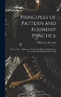 Principles of Pattern and Foundry Practice; a Textbook in Theory and Practice for the Use of Students in Universities and Technical Institutions