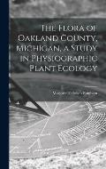 The Flora of Oakland County, Michigan, a Study in Physiographic Plant Ecology