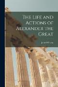 The Life and Actions of Alexander the Great [microform]