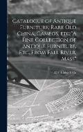 Catalogue of Antique Furniture, Rare Old China, Cameos, Etc;A Fine Collection of Antique Furniture, Etc. From Fall River, Mass