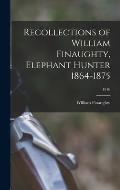 Recollections of William Finaughty, Elephant Hunter 1864-1875; 1916