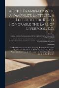 A Brief Examination of a Pamphlet, Entitled, A Letter to the Right Honorable the Earl of Liverpool, K.G.: First Lord Commissioner of the Treasury, Rel