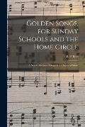 Golden Songs, for Sunday Schools and the Home Circle: a New Collection of Original and Selected Music