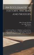 An Ecclesiastical History, Ancient and Modern: From the Birth of Christ, to the Beginning of the Present Century: in Which the Rise, Progress, and Var