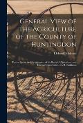 General View of the Agriculture of the County of Huntingdon; Drawn Up for the Consideration of the Board of Agriculture, and Internal Improvement. By