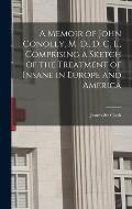 A Memoir of John Conolly, M. D., D. C. L., Comprising a Sketch of the Treatment of Insane in Europe and America