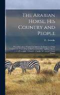 The Arabian Horse, His Country and People: With Portraits of Typical or Famous Arabians and Other Illustrations. Also a Map of the Country of the Arab