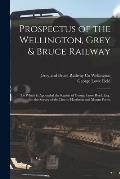 Prospectus of the Wellington, Grey & Bruce Railway [microform]: to Which is Appended the Report of George Lowe Reid, Esq., on the Survey of the Line t