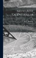 Medii Aevi Kalendarium; or, Dates, Charters, and Customs of the Middle Ages; With Kalendars From the Tenth to the Fifteenth Century; and an Alphabetic