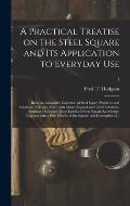 A Practical Treatise on the Steel Square and Its Application to Everyday Use: Being an Exhaustive Collection of Steel Square Problems and Solutions,